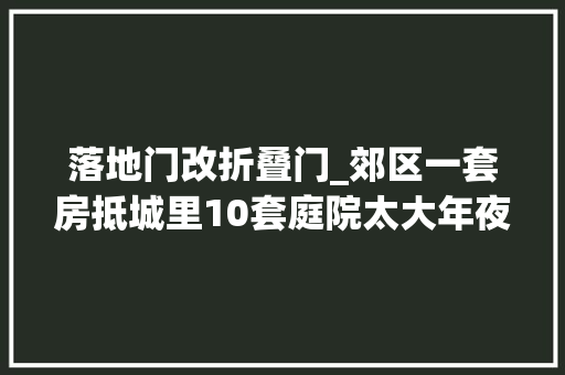 落地门改折叠门_郊区一套房抵城里10套庭院太大年夜直接不建外墙折叠入户门真美