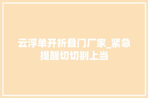 云浮单开折叠门厂家_紧急提醒切切别上当