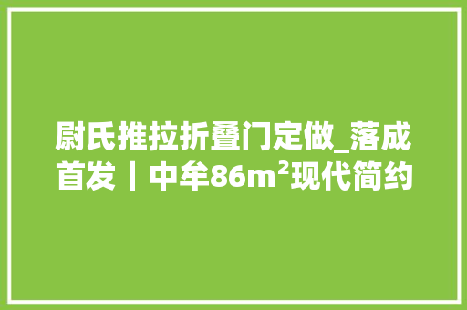 尉氏推拉折叠门定做_落成首发｜中牟86m²现代简约风格品格大年夜气年轻人舒适的家