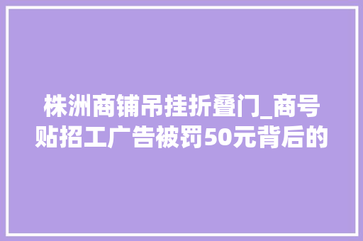 株洲商铺吊挂折叠门_商号贴招工广告被罚50元背后的罚与不罚质疑