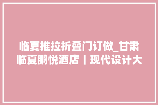 临夏推拉折叠门订做_甘肃临夏鹏悦酒店丨现代设计大年夜气清雅