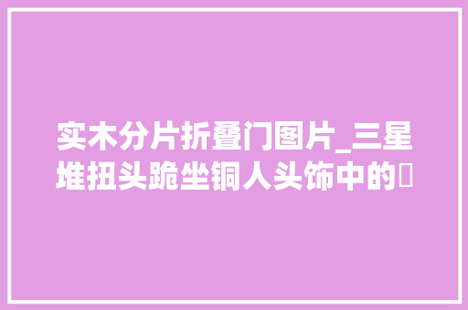 实木分片折叠门图片_三星堆扭头跪坐铜人头饰中的頍与纚