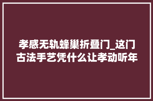 孝感无轨蜂巢折叠门_这门古法手艺凭什么让孝动听年赚60亿