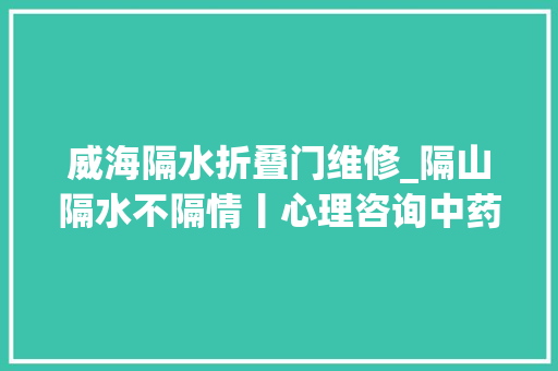 威海隔水折叠门维修_隔山隔水不隔情丨心理咨询中药汤剂威海文登隔离点里的故事