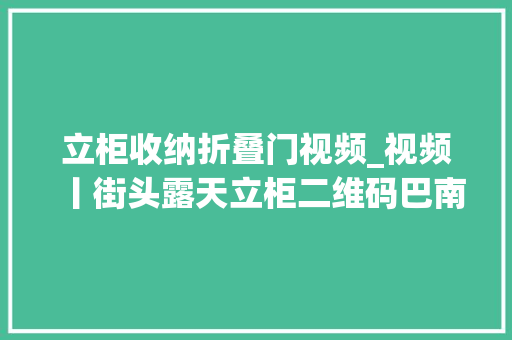 立柜收纳折叠门视频_视频丨街头露天立柜二维码巴南这个讲述庶平易近故事的博物馆不一样