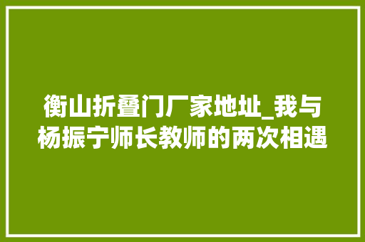 衡山折叠门厂家地址_我与杨振宁师长教师的两次相遇