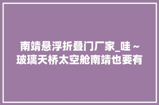 南靖悬浮折叠门厂家_哇～玻璃天桥太空舱南靖也要有这些嵬峨上的项目了