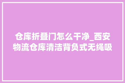 仓库折叠门怎么干净_西安物流仓库清洁背负式无绳吸尘器货架灰尘清除