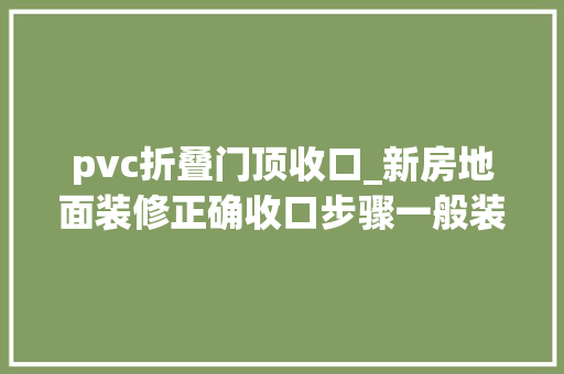 pvc折叠门顶收口_新房地面装修正确收口步骤一般装修师傅毫不会说出去的细节