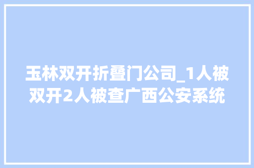 玉林双开折叠门公司_1人被双开2人被查广西公安系统3名党员干部同日被传递