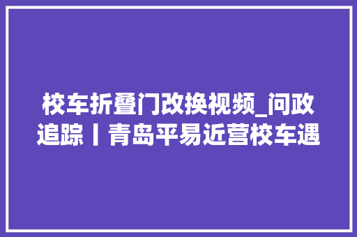 校车折叠门改换视频_问政追踪丨青岛平易近营校车遇玻璃门省工信厅督导组周全排查类似问题