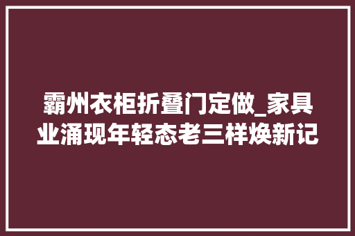 霸州衣柜折叠门定做_家具业涌现年轻态老三样焕新记②