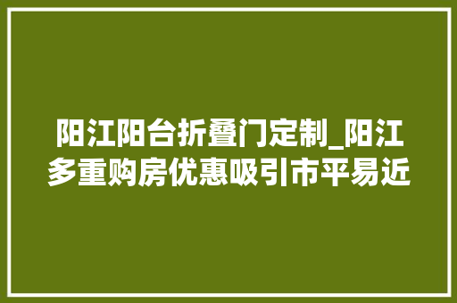 阳江阳台折叠门定制_阳江多重购房优惠吸引市平易近五一假期看房