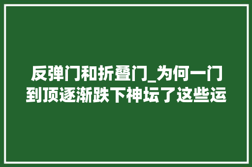 反弹门和折叠门_为何一门到顶逐渐跌下神坛了这些运用痛点终将毁了它