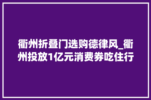 衢州折叠门选购德律风_衢州投放1亿元消费券吃住行游购你一切能用上怎么申领看这里