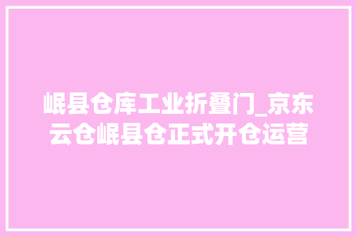 岷县仓库工业折叠门_京东云仓岷县仓正式开仓运营