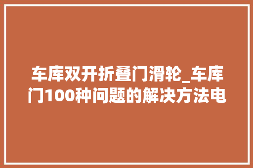 车库双开折叠门滑轮_车库门100种问题的解决方法电机行程怎么调1