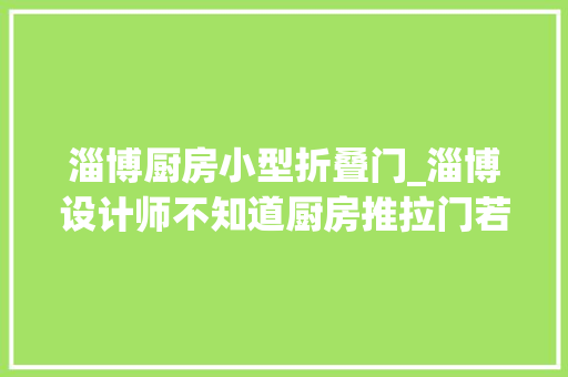 淄博厨房小型折叠门_淄博设计师不知道厨房推拉门若何选试试这样搭配美美美