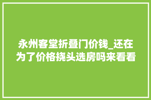 永州客堂折叠门价钱_还在为了价格挠头选房吗来看看永州60008000元/㎡的高性价比楼盘