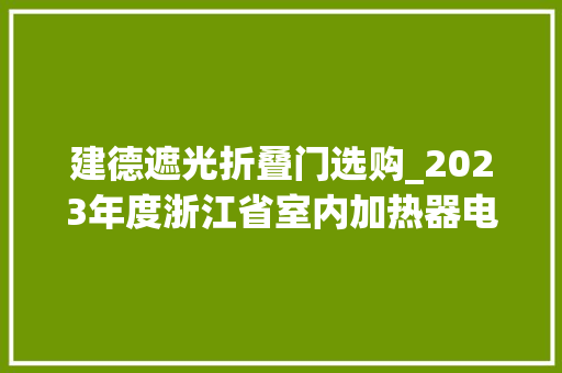 建德遮光折叠门选购_2023年度浙江省室内加热器电热暖手器毛针织品等27种流利领域产品质量监督抽查情况的通知布告