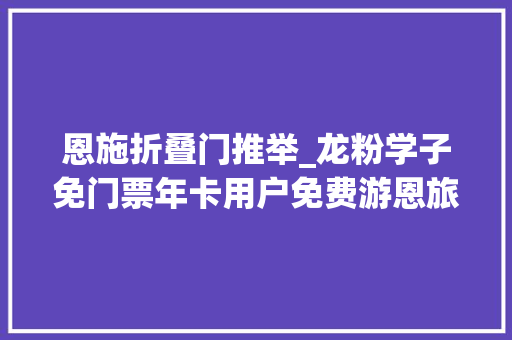 恩施折叠门推举_龙粉学子免门票年卡用户免费游恩旅集团和你一路过龙年