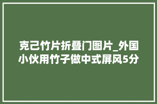 克己竹片折叠门图片_外国小伙用竹子做中式屏风5分钟就落成国内的师长教师傅倾慕不已