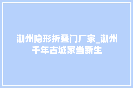潮州隐形折叠门厂家_潮州千年古城家当新生