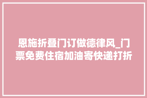 恩施折叠门订做德律风_门票免费住宿加油寄快递打折还有这些优惠