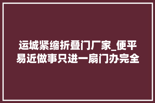 运城紧缩折叠门厂家_便平易近做事只进一扇门办完全部事