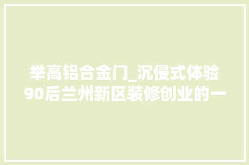 举高铝合金门_沉侵式体验90后兰州新区装修创业的一天木门铝合金