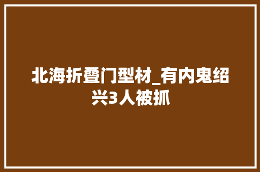 北海折叠门型材_有内鬼绍兴3人被抓
