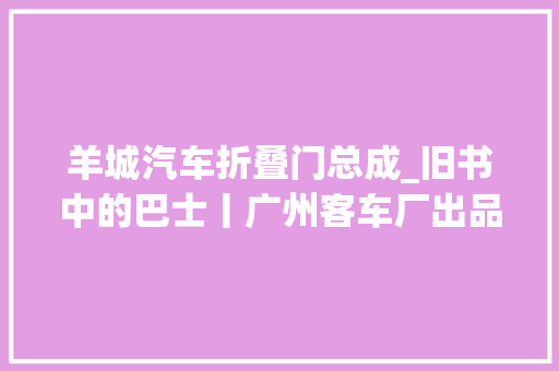 羊城汽车折叠门总成_旧书中的巴士丨广州客车厂出品的广客GZ644u0026GZ440Eu0026GZ340Eu0026GZ6700