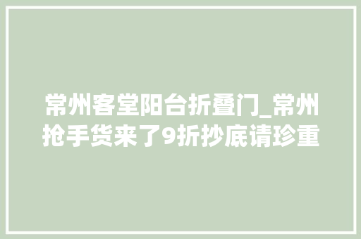 常州客堂阳台折叠门_常州抢手货来了9折抄底请珍重给你送钱的机会