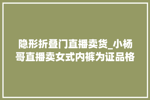 隐形折叠门直播卖货_小杨哥直播卖女式内裤为证品格亲自试穿网友又翻车了