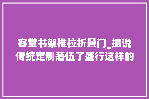 客堂书架推拉折叠门_据说传统定制落伍了盛行这样的满墙书柜