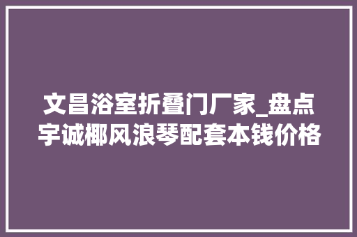 文昌浴室折叠门厂家_盘点宇诚椰风浪琴配套本钱价格交通配套看这篇就够了