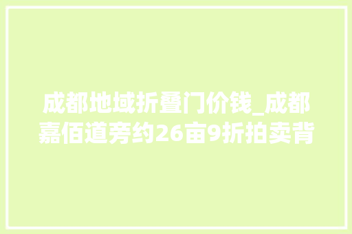 成都地域折叠门价钱_成都嘉佰道旁约26亩9折拍卖背后的利弊互博