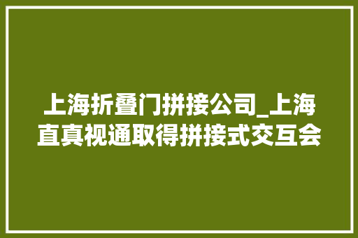 上海折叠门拼接公司_上海直真视通取得拼接式交互会议平板专利方便拼接安装或拆卸触控显示屏