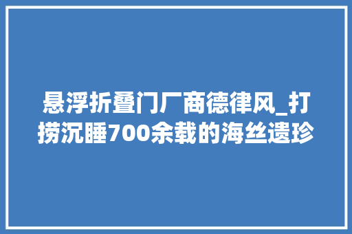 悬浮折叠门厂商德律风_打捞沉睡700余载的海丝遗珍