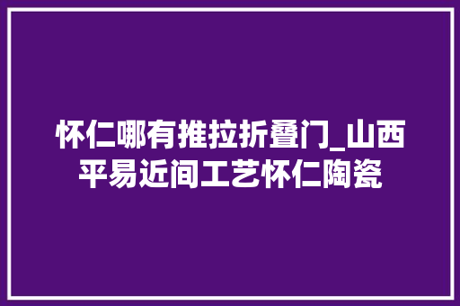 怀仁哪有推拉折叠门_山西平易近间工艺怀仁陶瓷