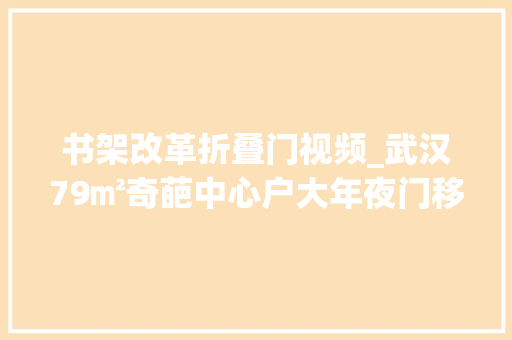 书架改革折叠门视频_武汉79㎡奇葩中心户大年夜门移位厅房交流折叠门改出超大年夜空间