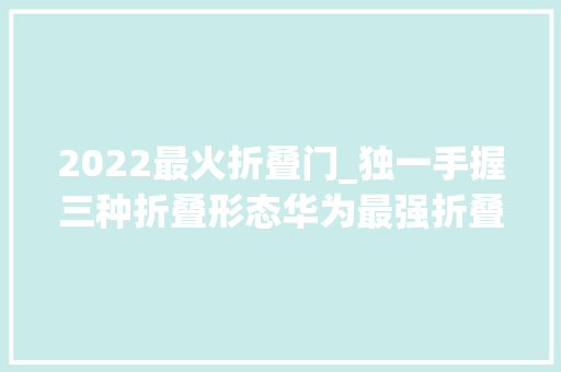 2022最火折叠门_独一手握三种折叠形态华为最强折叠屏MateX5究竟可以带来若何体验