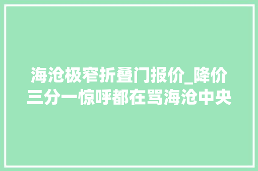 海沧极窄折叠门报价_降价三分一惊呼都在骂海沧中央打折卖仍是省会同区位五倍房价