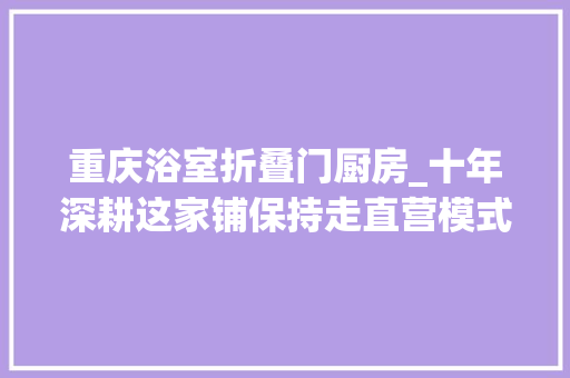 重庆浴室折叠门厨房_十年深耕这家铺保持走直营模式将重庆火锅带到全球