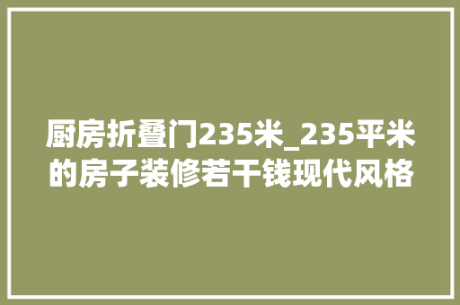 厨房折叠门235米_235平米的房子装修若干钱现代风格能装修成什么效果万科水晶城装修