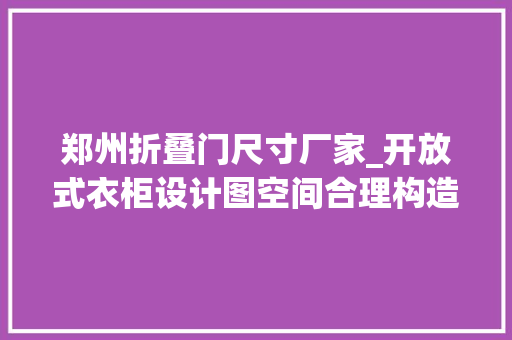 郑州折叠门尺寸厂家_开放式衣柜设计图空间合理构造能大年夜大年夜增加容量哦