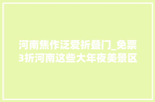 河南焦作泛爱折叠门_免票3折河南这些大年夜美景区盛夏送出清凉福利官宣信息