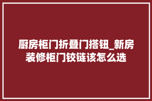 厨房柜门折叠门搭钮_新房装修柜门铰链该怎么选