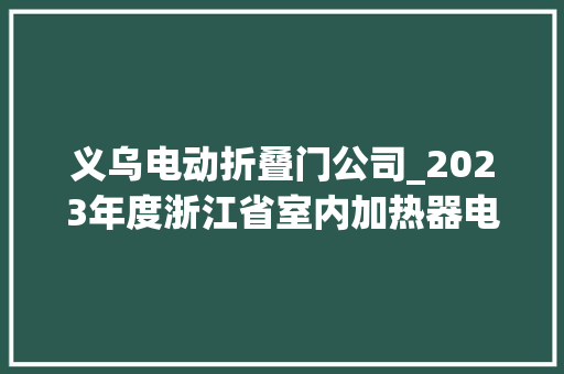 义乌电动折叠门公司_2023年度浙江省室内加热器电热暖手器毛针织品等27种流利领域产品质量监督抽查情况的通知布告