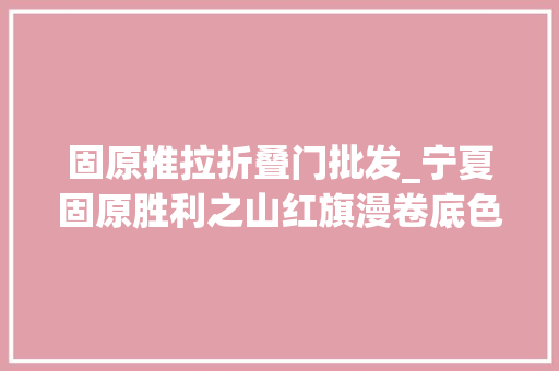 固原推拉折叠门批发_宁夏固原胜利之山红旗漫卷底色锃亮续写新篇